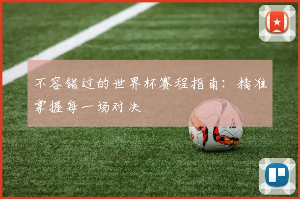 不容错过的世界杯赛程指南:精准掌握每一场对决