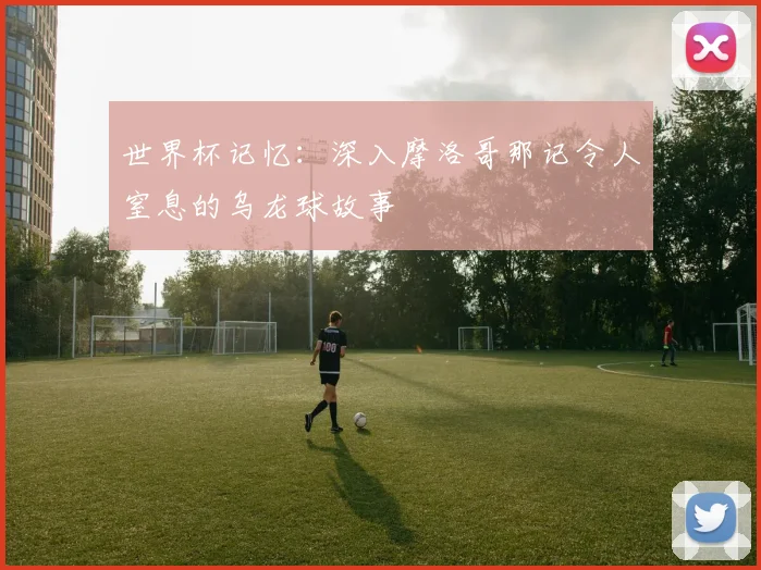 世界杯记忆:深入摩洛哥那记令人窒息的乌龙球故事