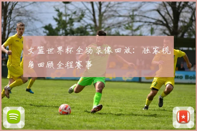 女篮世界杯全场录像回放：独家视角回顾全程赛事