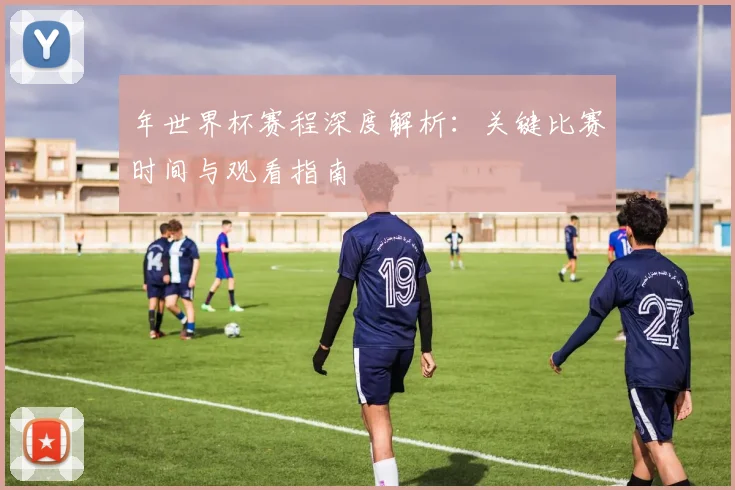 年世界杯赛程深度解析:关键比赛时间与观看指南