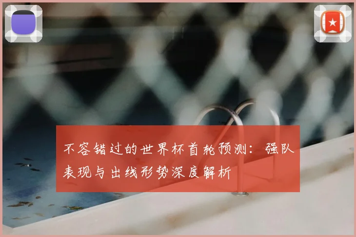 不容错过的世界杯首轮预测:强队表现与出线形势深度解析