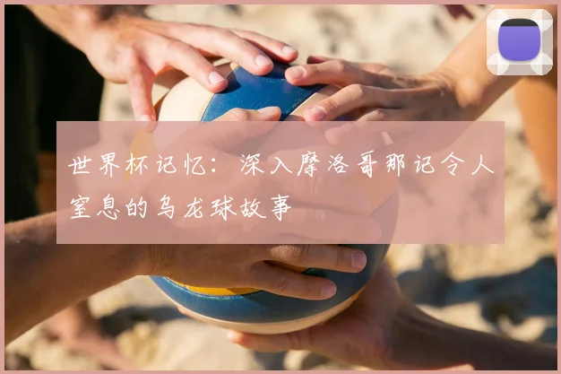 世界杯记忆:深入摩洛哥那记令人窒息的乌龙球故事