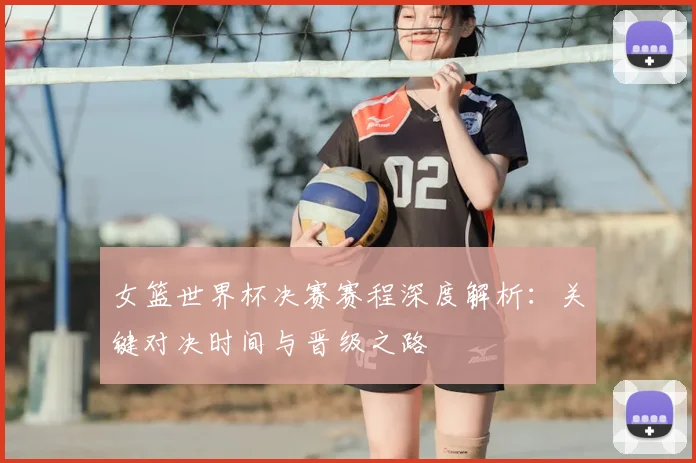女篮世界杯决赛赛程深度解析：关键对决时间与晋级之路