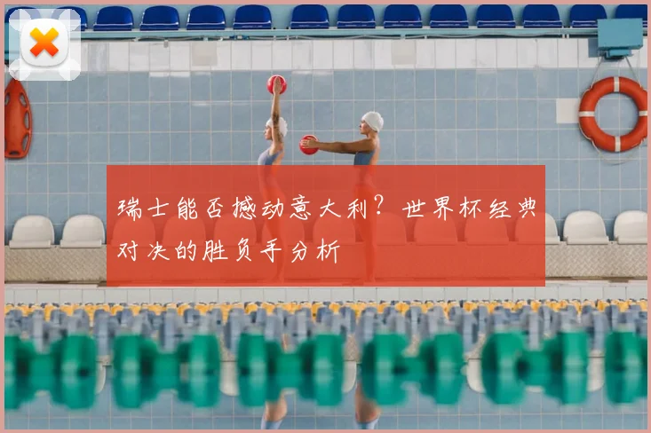 瑞士能否撼动意大利？世界杯经典对决的胜负手分析