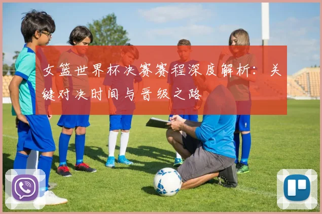 女篮世界杯决赛赛程深度解析：关键对决时间与晋级之路