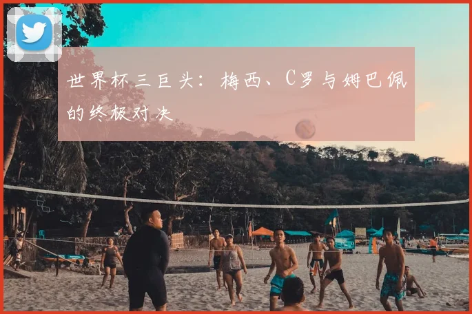 世界杯三巨头:梅西、C罗与姆巴佩的终极对决