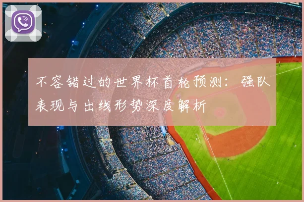 不容错过的世界杯首轮预测：强队表现与出线形势深度解析