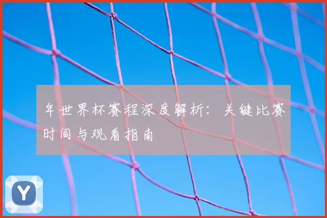 年世界杯赛程深度解析:关键比赛时间与观看指南
