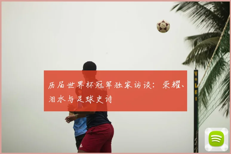 历届世界杯冠军独家访谈：荣耀、泪水与足球史诗