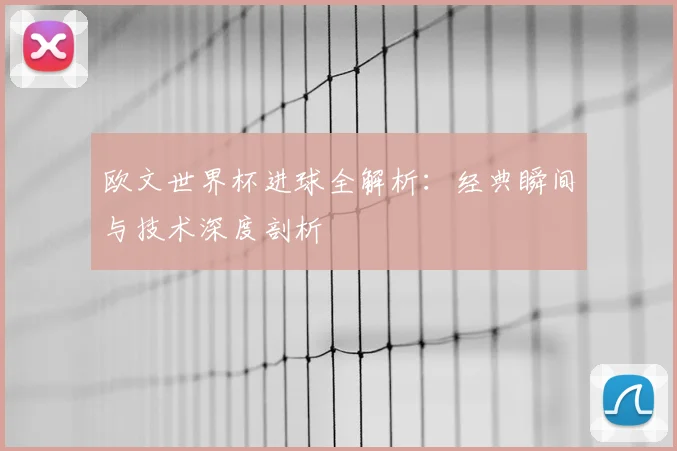 欧文世界杯进球全解析：经典瞬间与技术深度剖析