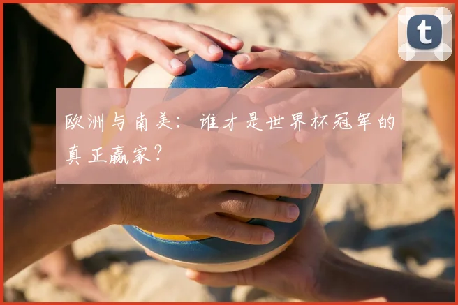 欧洲与南美：谁才是世界杯冠军的真正赢家？