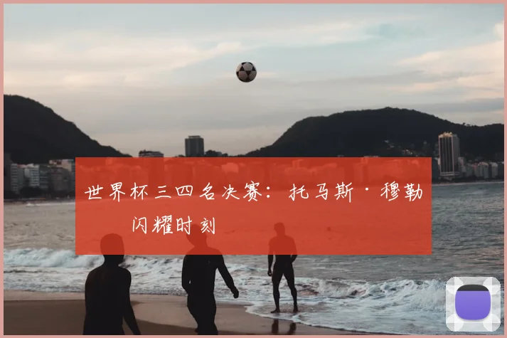 世界杯三四名决赛:托马斯·穆勒的闪耀时刻