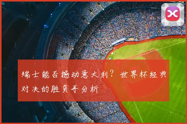 瑞士能否撼动意大利？世界杯经典对决的胜负手分析