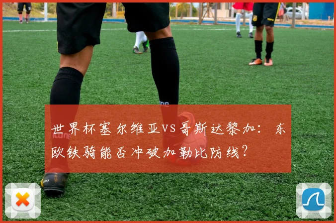 世界杯塞尔维亚vs哥斯达黎加:东欧铁骑能否冲破加勒比防线?