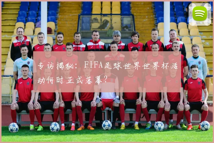 专访揭秘:FIFA足球世界世界杯活动何时正式落幕?