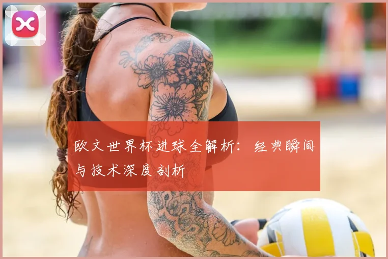 欧文世界杯进球全解析：经典瞬间与技术深度剖析