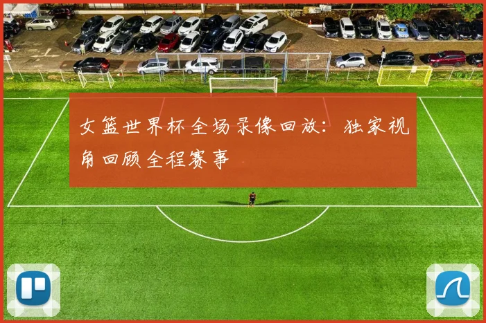 女篮世界杯全场录像回放：独家视角回顾全程赛事