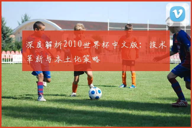 深度解析2010世界杯中文版:技术革新与本土化策略
