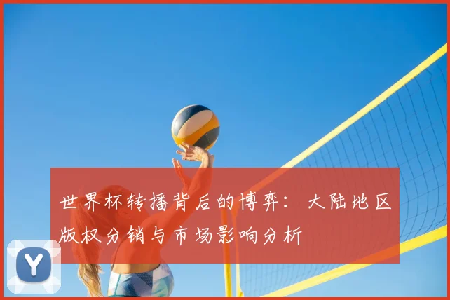世界杯转播背后的博弈:大陆地区版权分销与市场影响分析