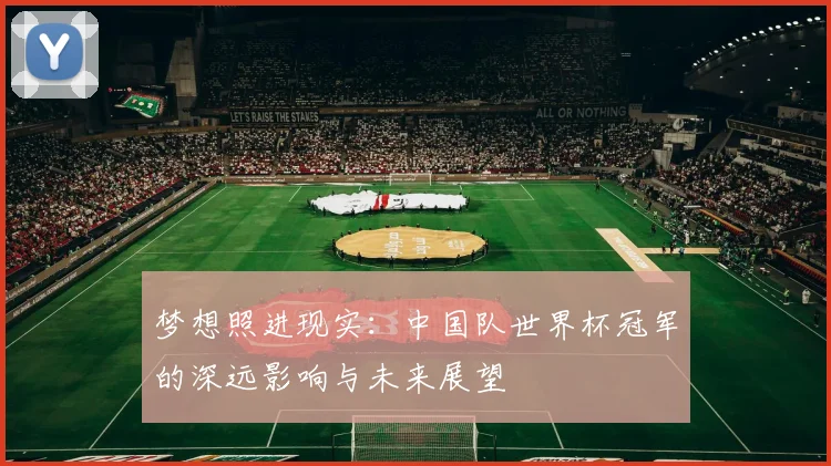 梦想照进现实：中国队世界杯冠军的深远影响与未来展望